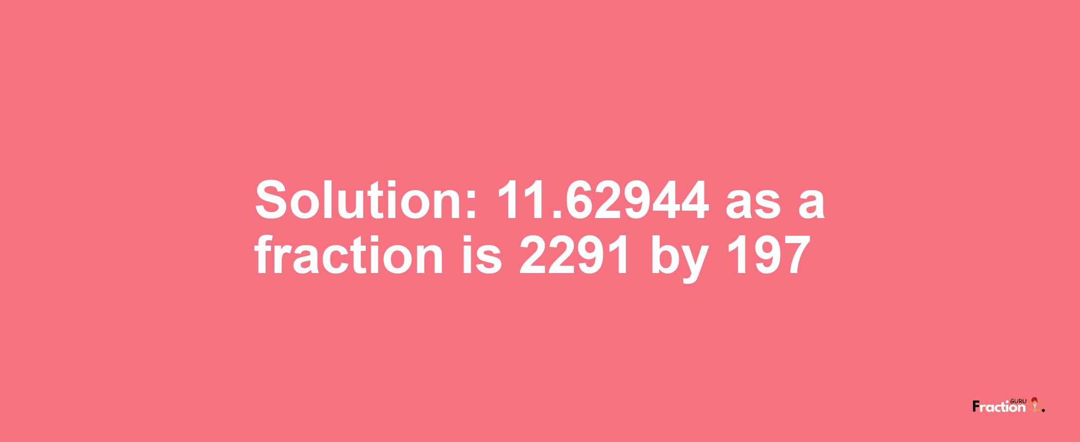 Solution:11.62944 as a fraction is 2291/197